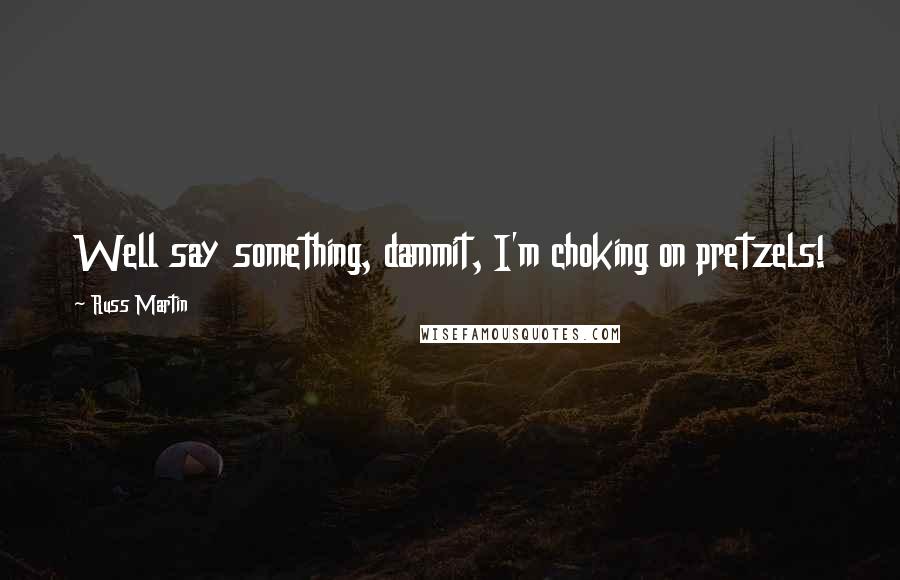Russ Martin Quotes: Well say something, dammit, I'm choking on pretzels!