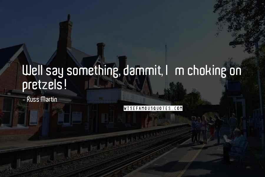 Russ Martin Quotes: Well say something, dammit, I'm choking on pretzels!