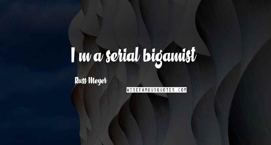 Russ Meyer Quotes: I'm a serial bigamist.