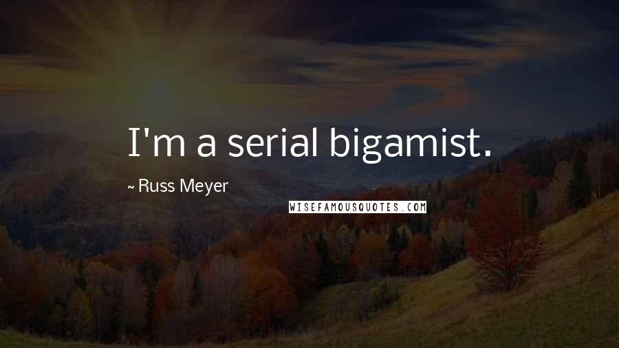 Russ Meyer Quotes: I'm a serial bigamist.