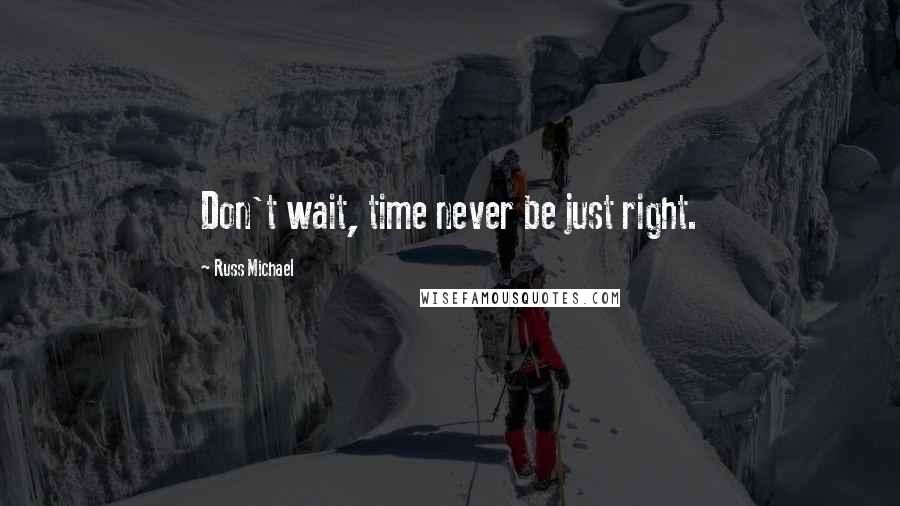 Russ Michael Quotes: Don't wait, time never be just right.