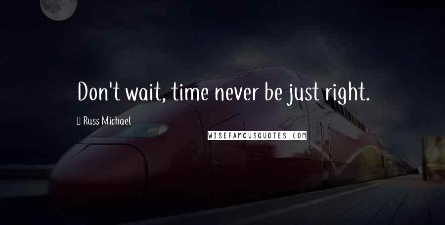 Russ Michael Quotes: Don't wait, time never be just right.