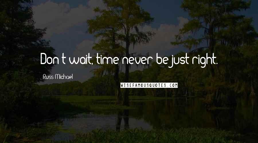 Russ Michael Quotes: Don't wait, time never be just right.