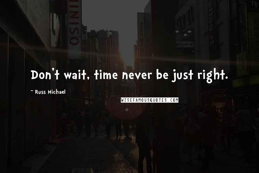 Russ Michael Quotes: Don't wait, time never be just right.