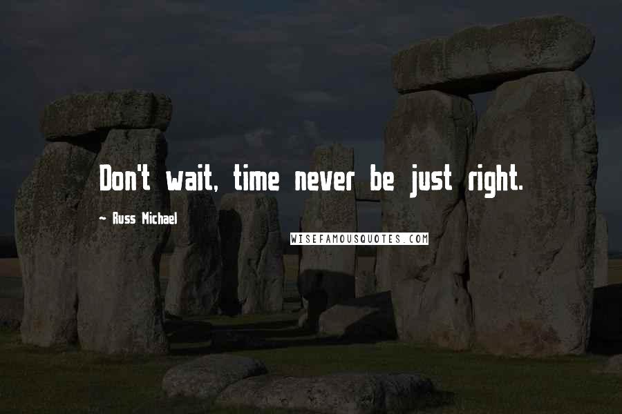 Russ Michael Quotes: Don't wait, time never be just right.