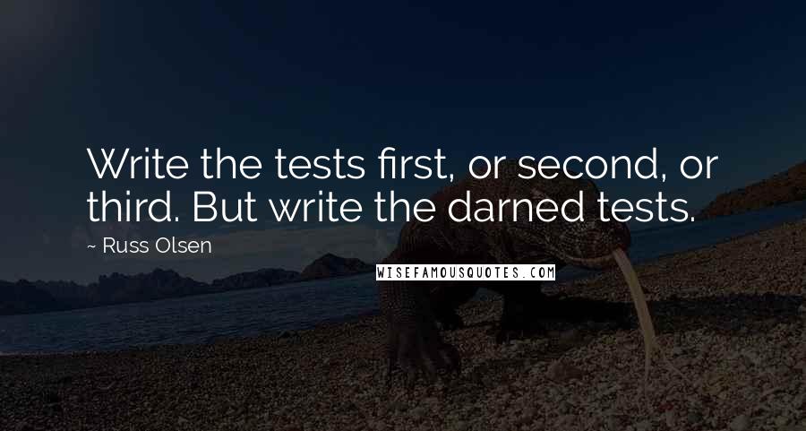 Russ Olsen Quotes: Write the tests first, or second, or third. But write the darned tests.