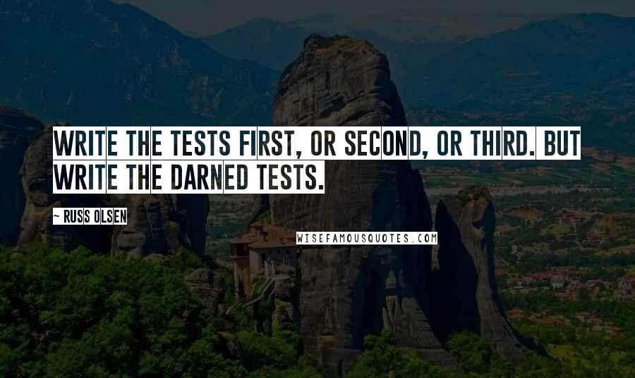 Russ Olsen Quotes: Write the tests first, or second, or third. But write the darned tests.