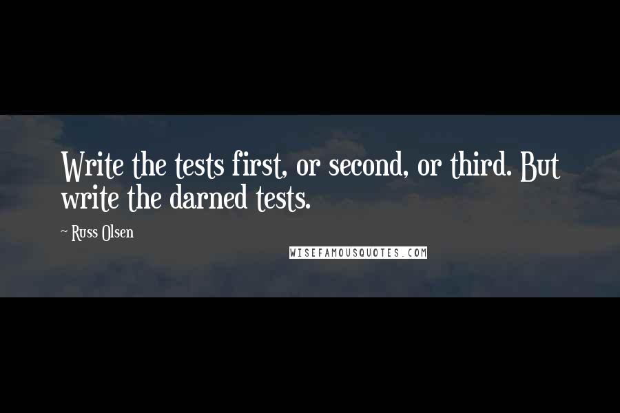 Russ Olsen Quotes: Write the tests first, or second, or third. But write the darned tests.