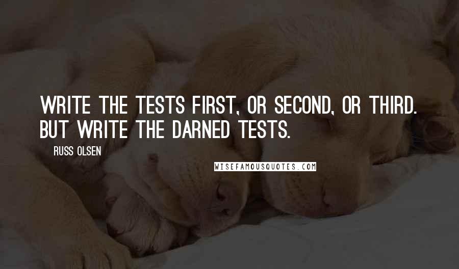 Russ Olsen Quotes: Write the tests first, or second, or third. But write the darned tests.