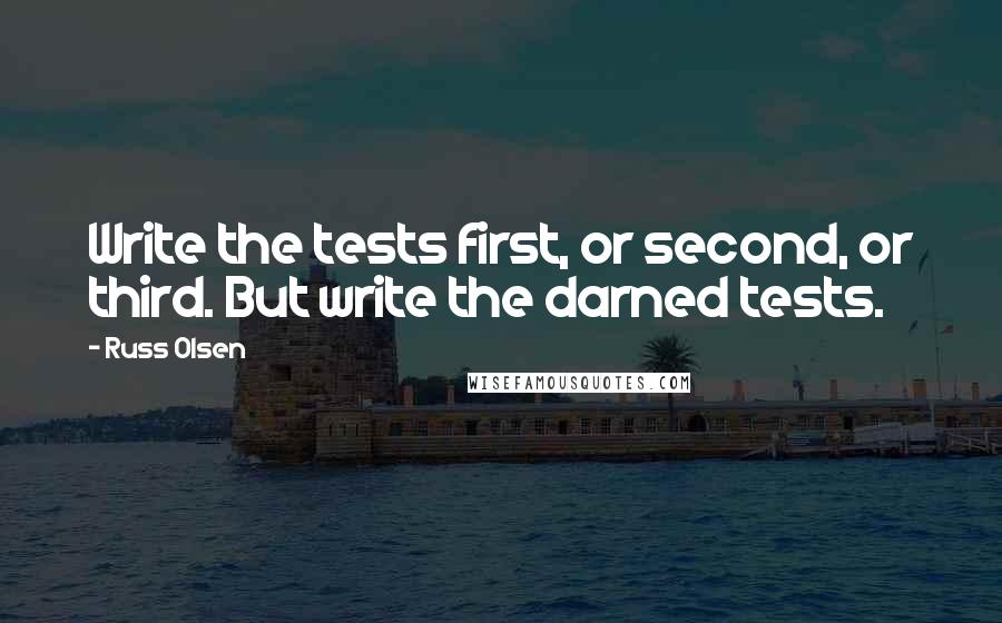 Russ Olsen Quotes: Write the tests first, or second, or third. But write the darned tests.