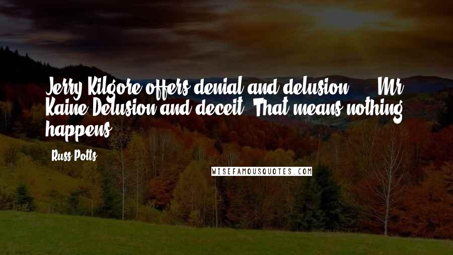 Russ Potts Quotes: Jerry Kilgore offers denial and delusion, ... Mr. Kaine Delusion and deceit. That means nothing happens.