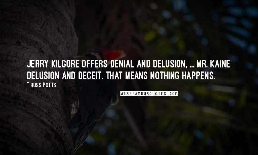 Russ Potts Quotes: Jerry Kilgore offers denial and delusion, ... Mr. Kaine Delusion and deceit. That means nothing happens.