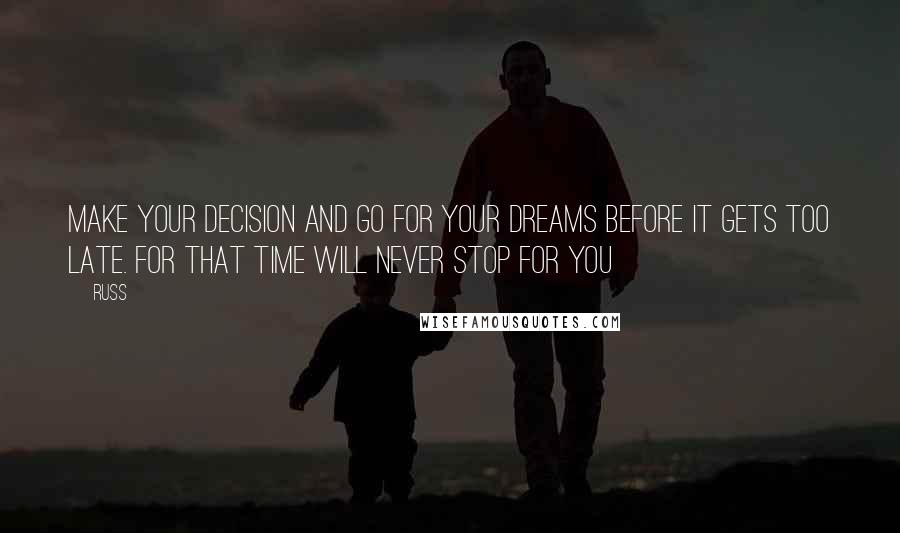 Russ Quotes: Make your decision and go for your dreams before it gets too late. For that time will never stop for you