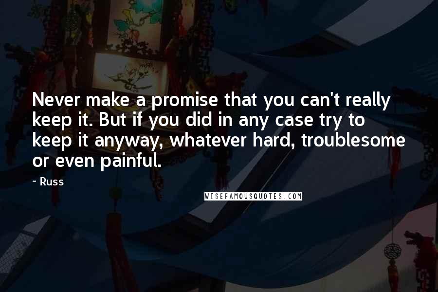 Russ Quotes: Never make a promise that you can't really keep it. But if you did in any case try to keep it anyway, whatever hard, troublesome or even painful.