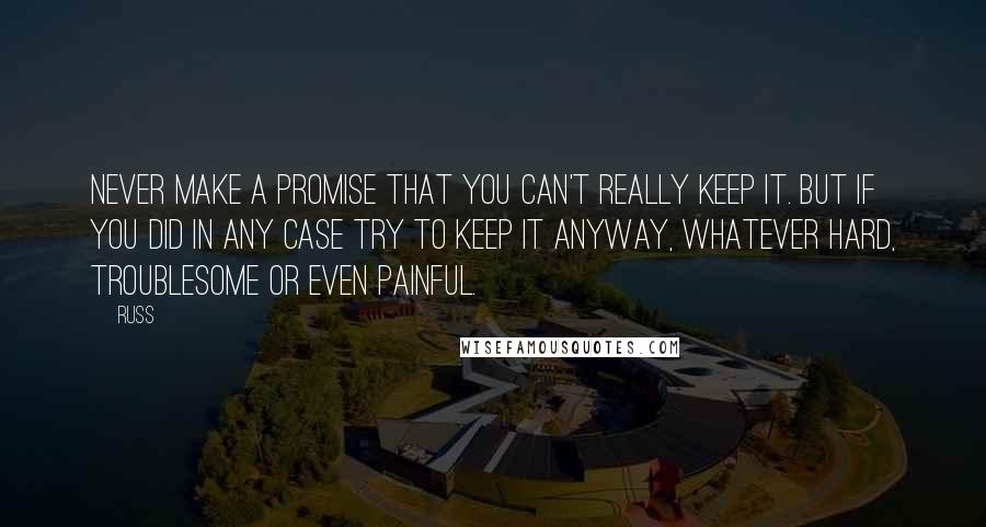 Russ Quotes: Never make a promise that you can't really keep it. But if you did in any case try to keep it anyway, whatever hard, troublesome or even painful.