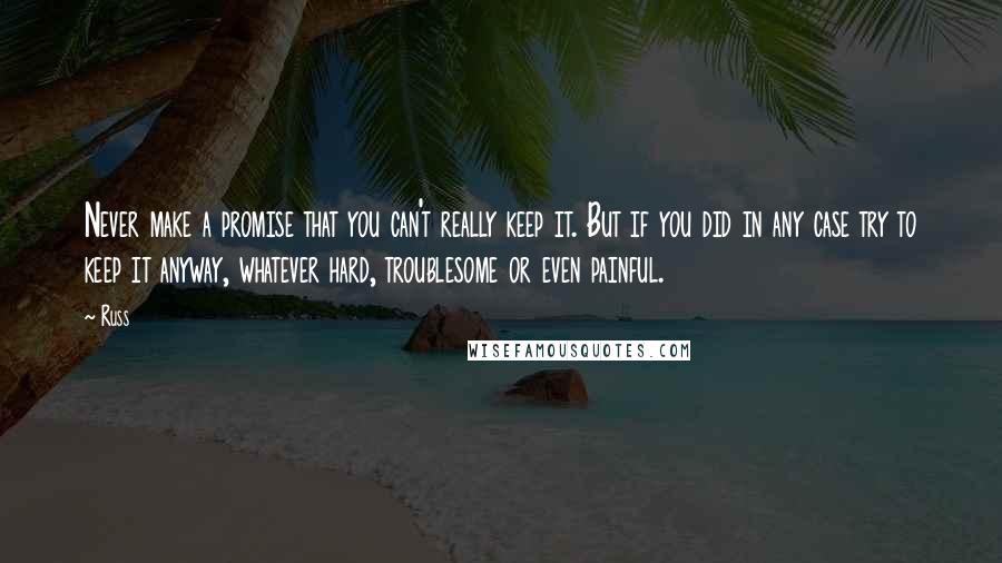 Russ Quotes: Never make a promise that you can't really keep it. But if you did in any case try to keep it anyway, whatever hard, troublesome or even painful.