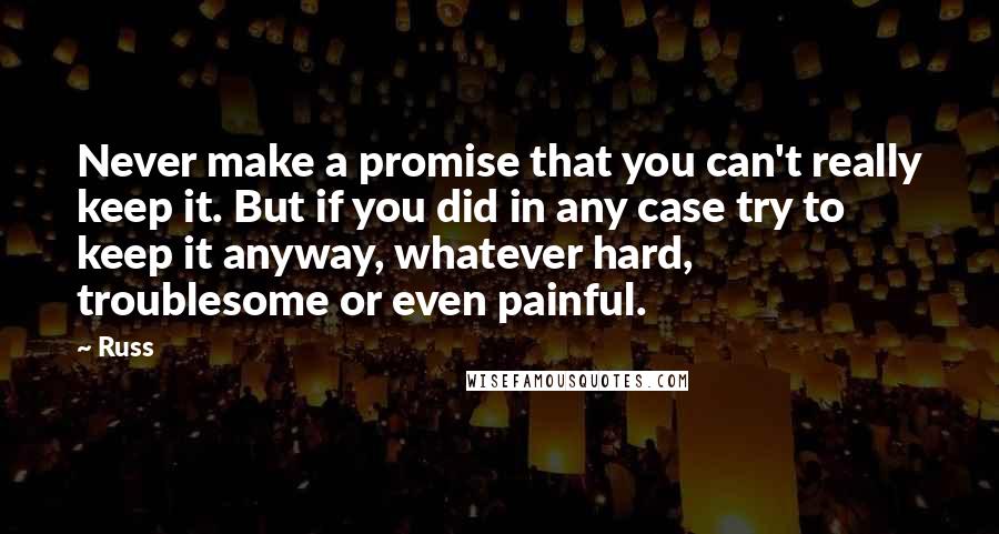 Russ Quotes: Never make a promise that you can't really keep it. But if you did in any case try to keep it anyway, whatever hard, troublesome or even painful.