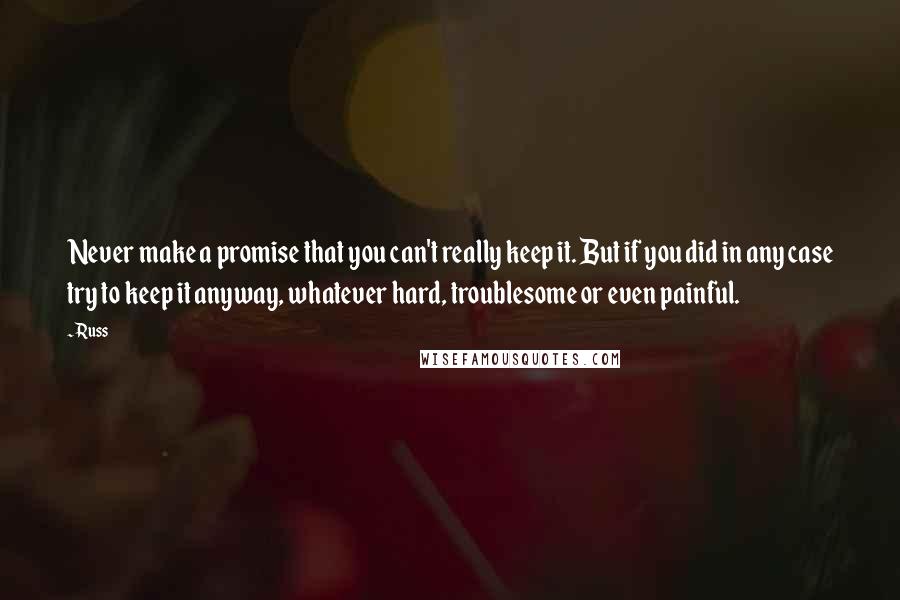 Russ Quotes: Never make a promise that you can't really keep it. But if you did in any case try to keep it anyway, whatever hard, troublesome or even painful.