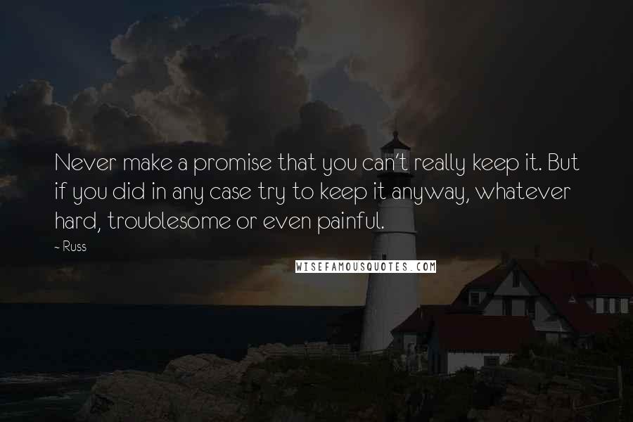 Russ Quotes: Never make a promise that you can't really keep it. But if you did in any case try to keep it anyway, whatever hard, troublesome or even painful.