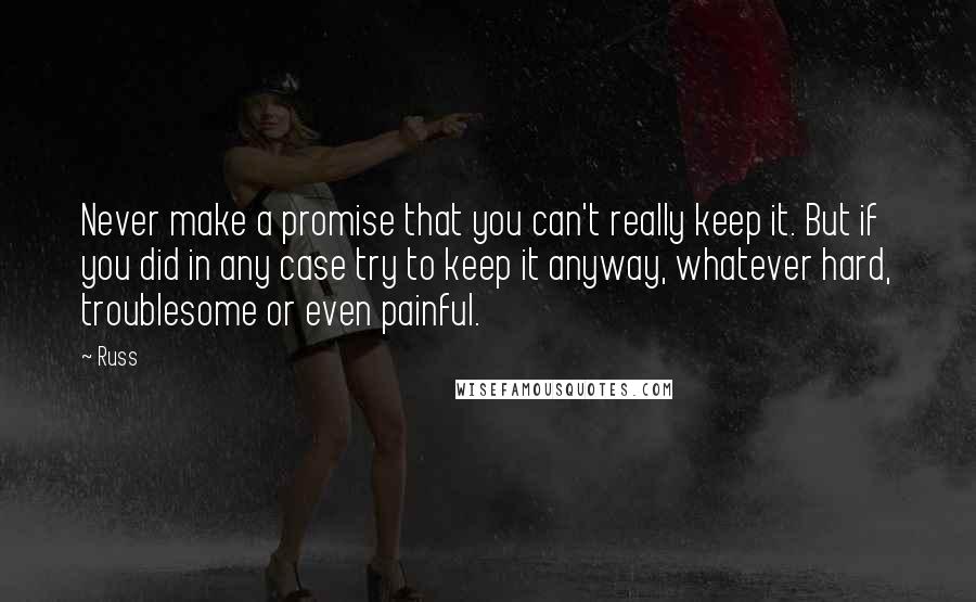 Russ Quotes: Never make a promise that you can't really keep it. But if you did in any case try to keep it anyway, whatever hard, troublesome or even painful.