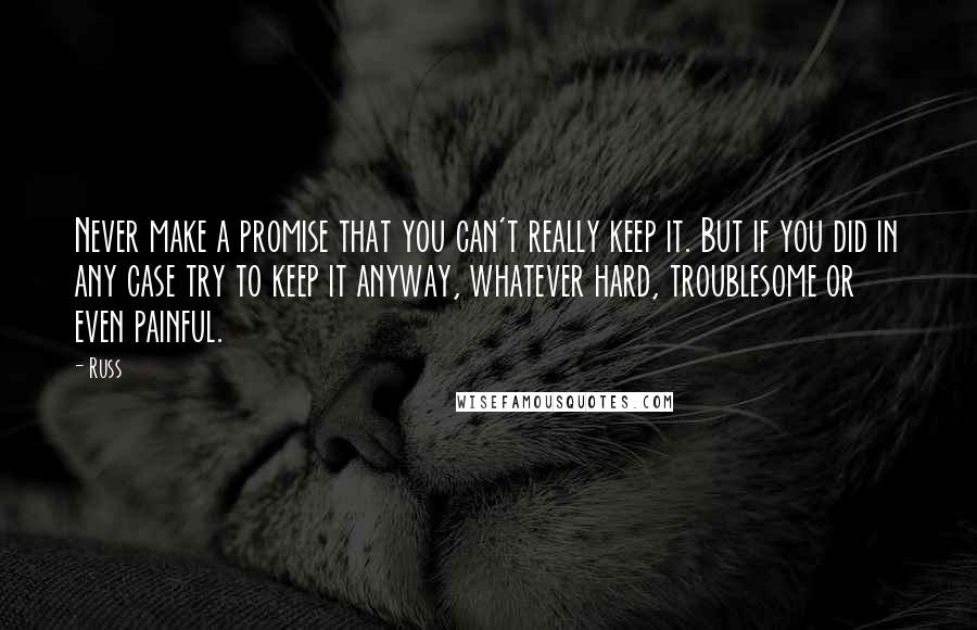 Russ Quotes: Never make a promise that you can't really keep it. But if you did in any case try to keep it anyway, whatever hard, troublesome or even painful.