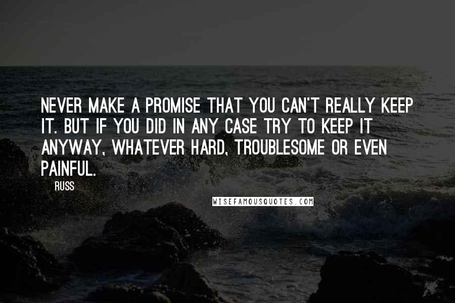 Russ Quotes: Never make a promise that you can't really keep it. But if you did in any case try to keep it anyway, whatever hard, troublesome or even painful.