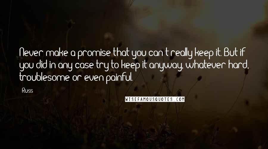 Russ Quotes: Never make a promise that you can't really keep it. But if you did in any case try to keep it anyway, whatever hard, troublesome or even painful.