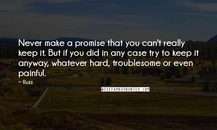 Russ Quotes: Never make a promise that you can't really keep it. But if you did in any case try to keep it anyway, whatever hard, troublesome or even painful.