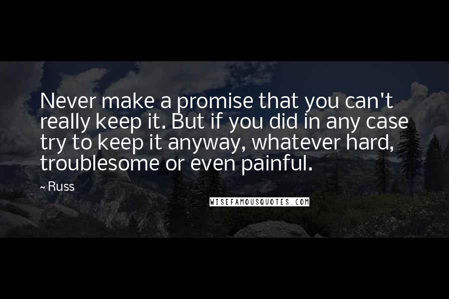 Russ Quotes: Never make a promise that you can't really keep it. But if you did in any case try to keep it anyway, whatever hard, troublesome or even painful.