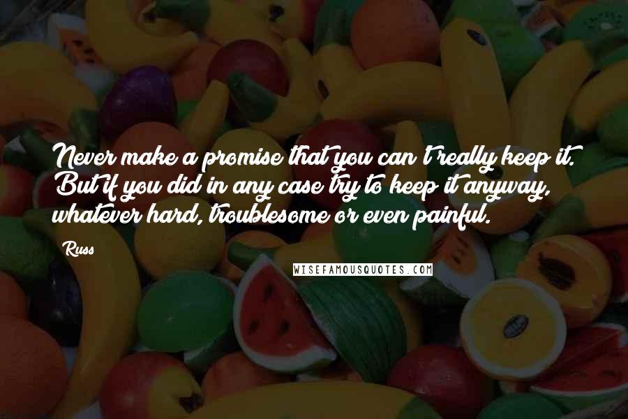 Russ Quotes: Never make a promise that you can't really keep it. But if you did in any case try to keep it anyway, whatever hard, troublesome or even painful.