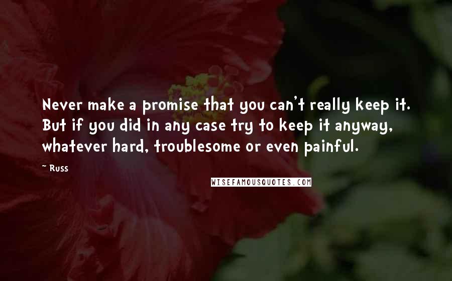 Russ Quotes: Never make a promise that you can't really keep it. But if you did in any case try to keep it anyway, whatever hard, troublesome or even painful.