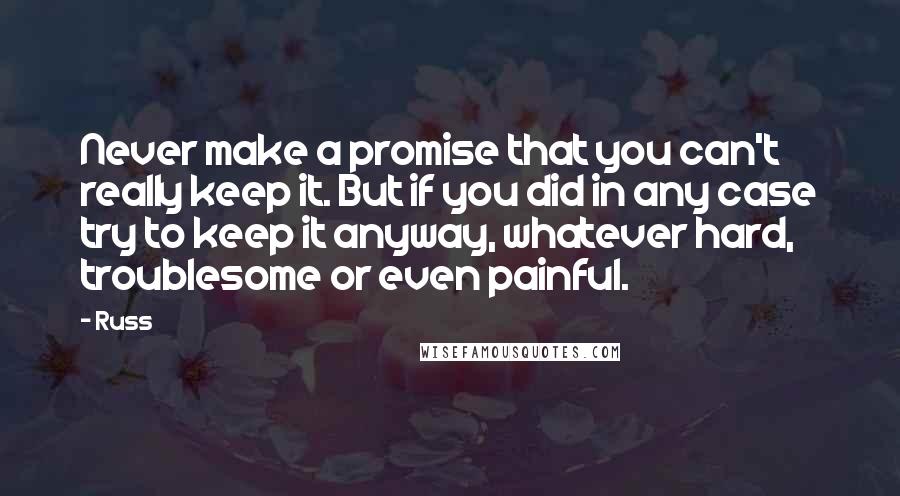 Russ Quotes: Never make a promise that you can't really keep it. But if you did in any case try to keep it anyway, whatever hard, troublesome or even painful.