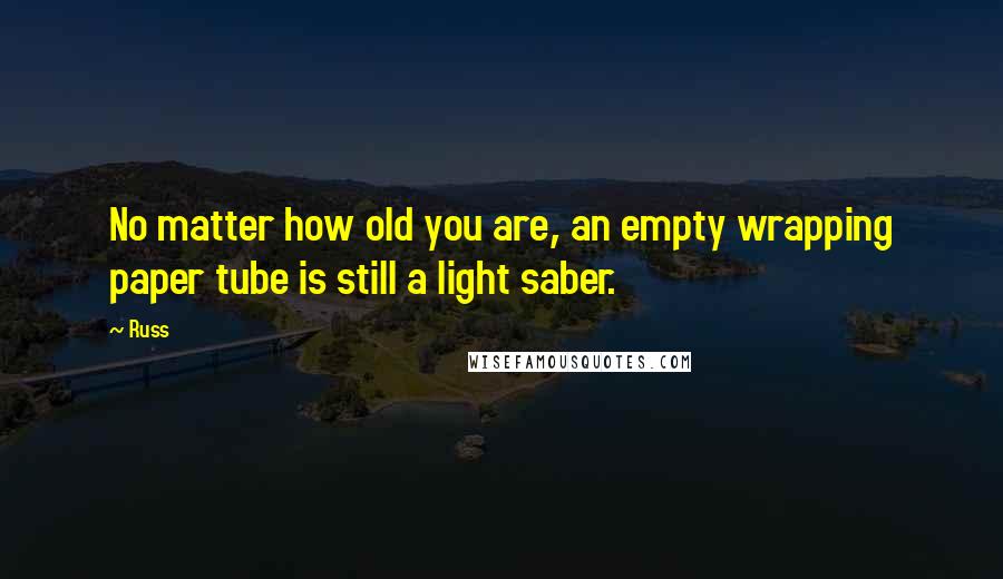 Russ Quotes: No matter how old you are, an empty wrapping paper tube is still a light saber.