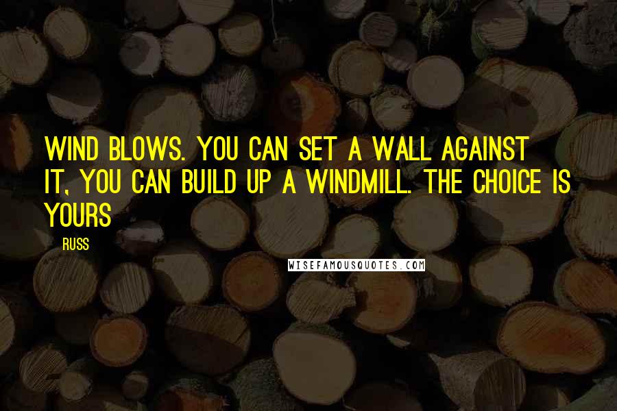 Russ Quotes: Wind blows. You can set a wall against it, you can build up a windmill. The choice is yours