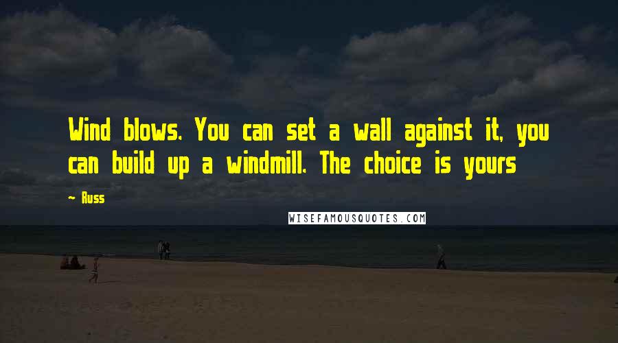 Russ Quotes: Wind blows. You can set a wall against it, you can build up a windmill. The choice is yours