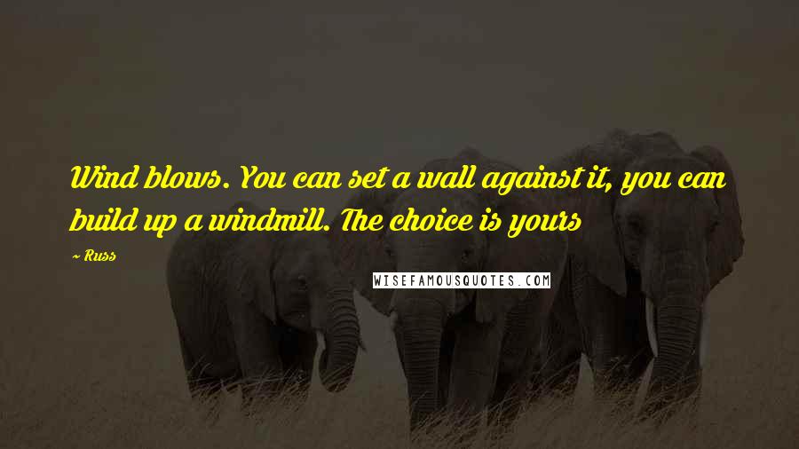 Russ Quotes: Wind blows. You can set a wall against it, you can build up a windmill. The choice is yours