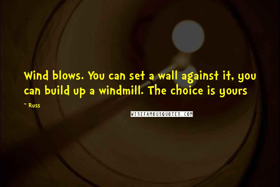 Russ Quotes: Wind blows. You can set a wall against it, you can build up a windmill. The choice is yours