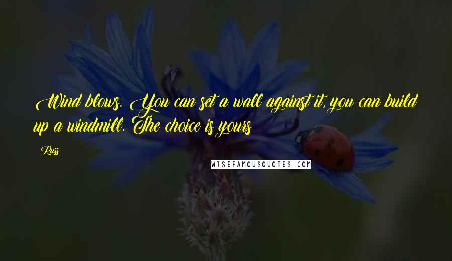 Russ Quotes: Wind blows. You can set a wall against it, you can build up a windmill. The choice is yours