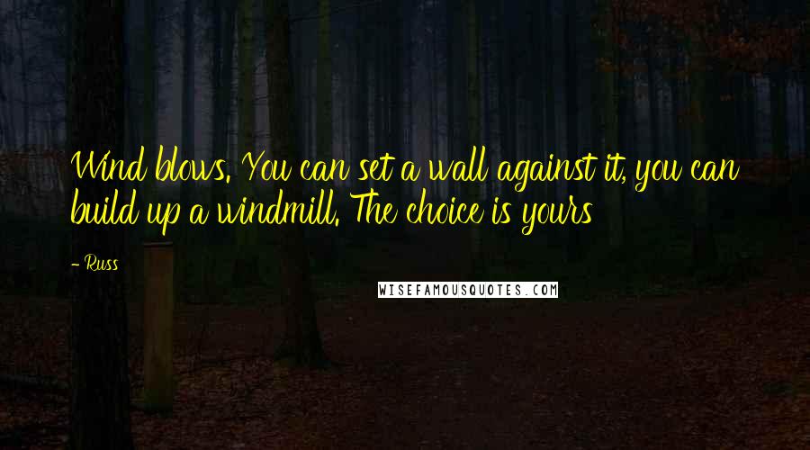 Russ Quotes: Wind blows. You can set a wall against it, you can build up a windmill. The choice is yours