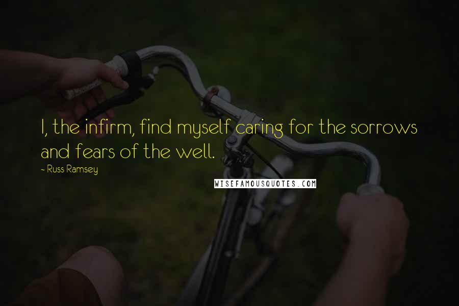 Russ Ramsey Quotes: I, the infirm, find myself caring for the sorrows and fears of the well.