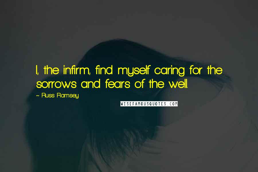 Russ Ramsey Quotes: I, the infirm, find myself caring for the sorrows and fears of the well.