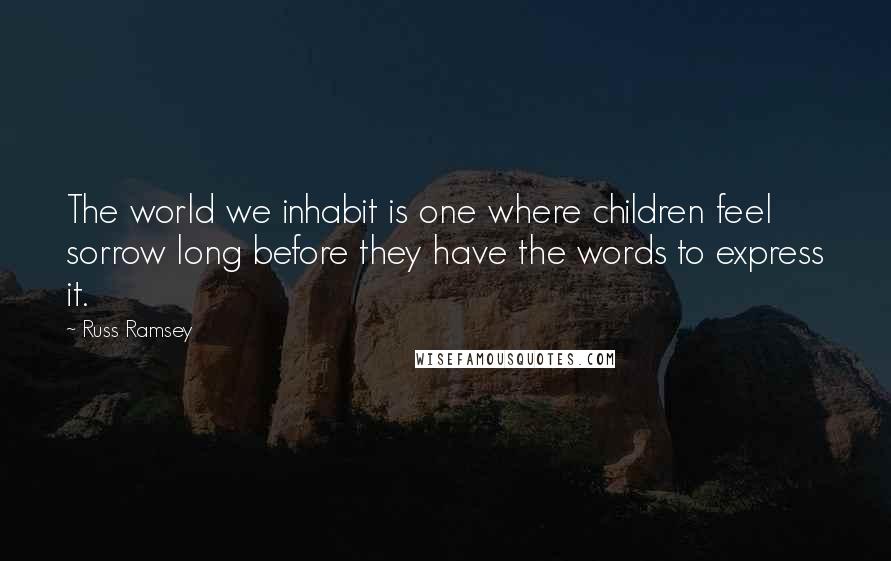 Russ Ramsey Quotes: The world we inhabit is one where children feel sorrow long before they have the words to express it.