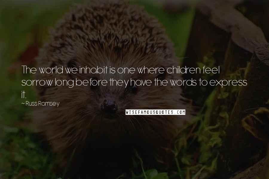 Russ Ramsey Quotes: The world we inhabit is one where children feel sorrow long before they have the words to express it.