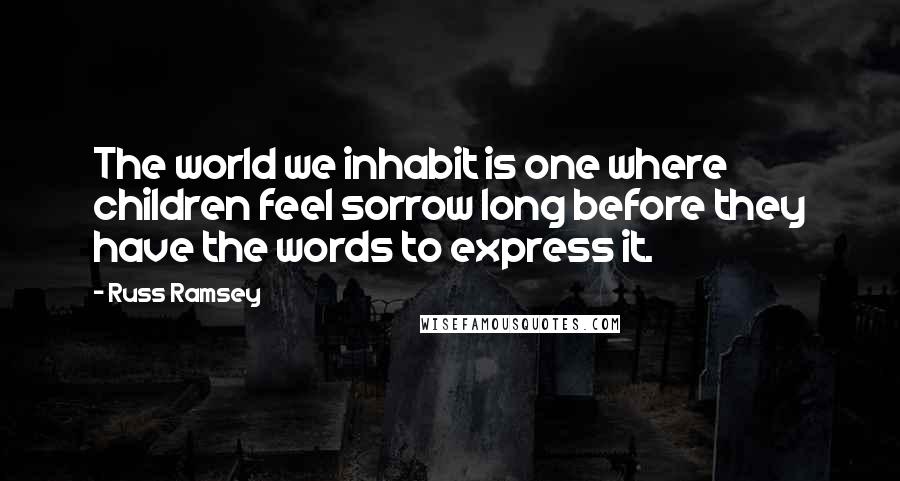 Russ Ramsey Quotes: The world we inhabit is one where children feel sorrow long before they have the words to express it.