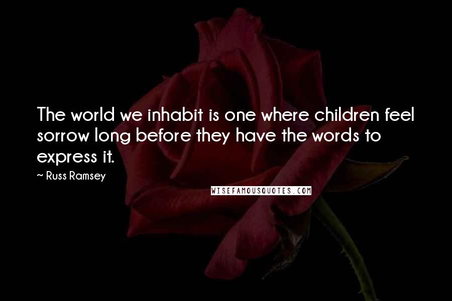 Russ Ramsey Quotes: The world we inhabit is one where children feel sorrow long before they have the words to express it.