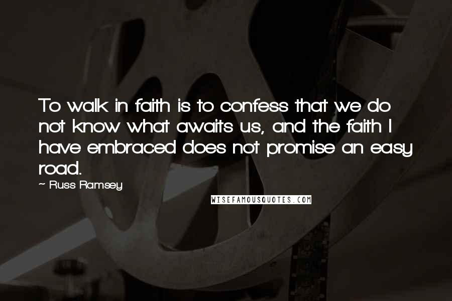 Russ Ramsey Quotes: To walk in faith is to confess that we do not know what awaits us, and the faith I have embraced does not promise an easy road.