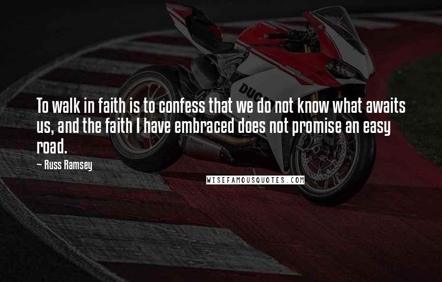 Russ Ramsey Quotes: To walk in faith is to confess that we do not know what awaits us, and the faith I have embraced does not promise an easy road.