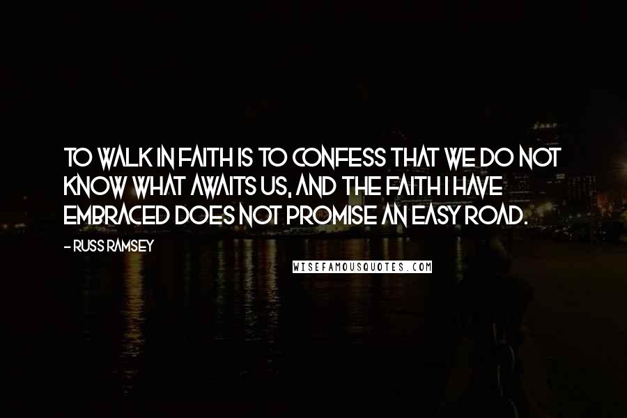 Russ Ramsey Quotes: To walk in faith is to confess that we do not know what awaits us, and the faith I have embraced does not promise an easy road.