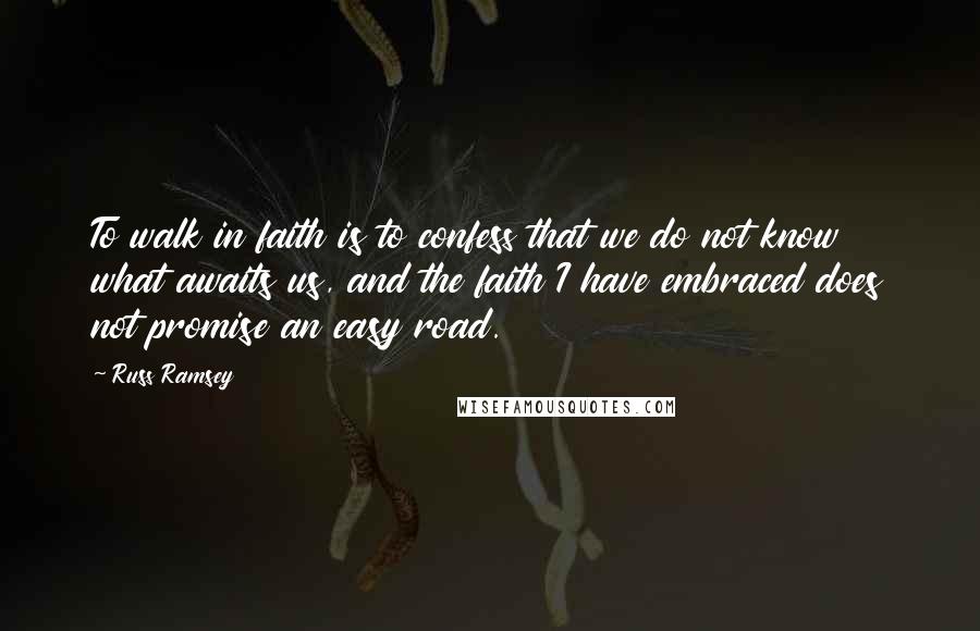 Russ Ramsey Quotes: To walk in faith is to confess that we do not know what awaits us, and the faith I have embraced does not promise an easy road.