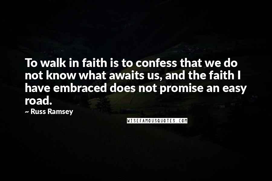 Russ Ramsey Quotes: To walk in faith is to confess that we do not know what awaits us, and the faith I have embraced does not promise an easy road.